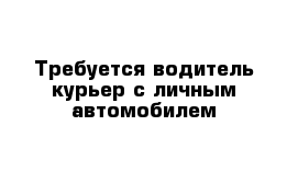 Требуется водитель-курьер с личным автомобилем